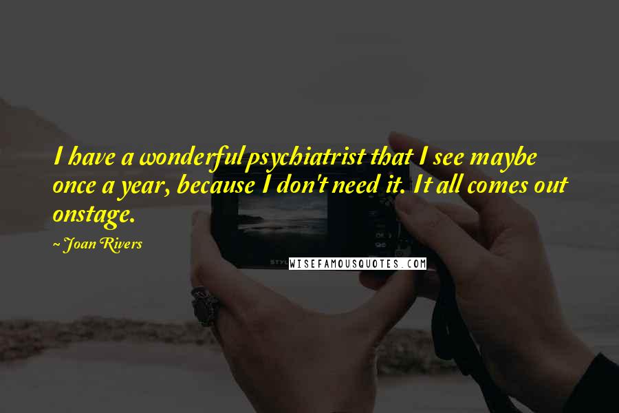 Joan Rivers Quotes: I have a wonderful psychiatrist that I see maybe once a year, because I don't need it. It all comes out onstage.