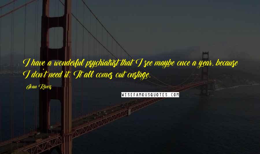 Joan Rivers Quotes: I have a wonderful psychiatrist that I see maybe once a year, because I don't need it. It all comes out onstage.