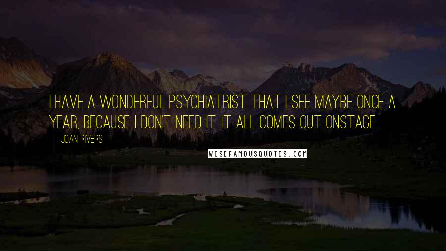 Joan Rivers Quotes: I have a wonderful psychiatrist that I see maybe once a year, because I don't need it. It all comes out onstage.