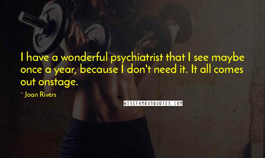 Joan Rivers Quotes: I have a wonderful psychiatrist that I see maybe once a year, because I don't need it. It all comes out onstage.