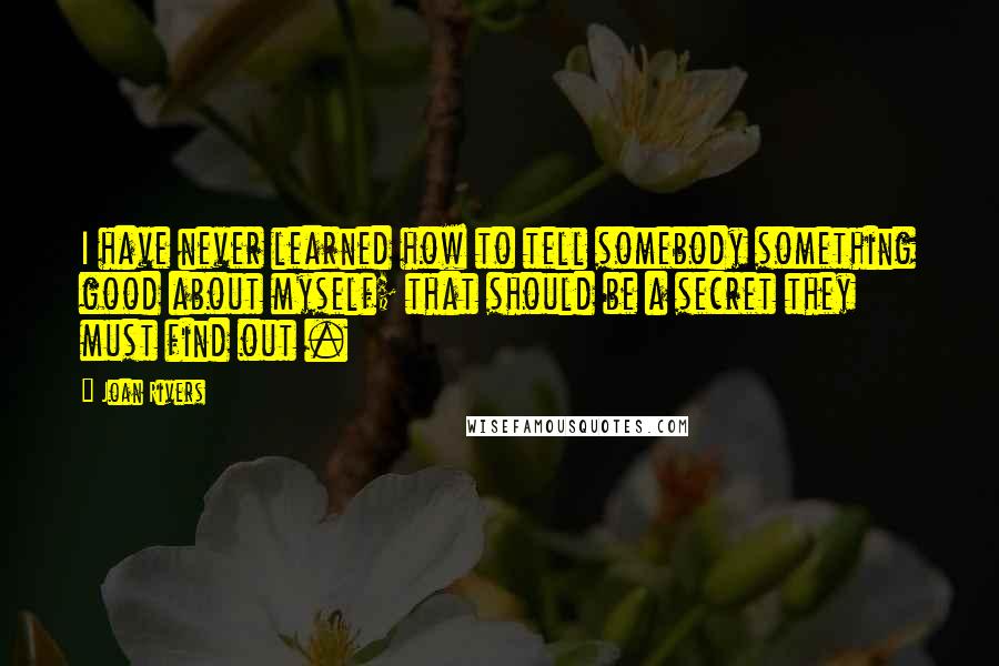 Joan Rivers Quotes: I have never learned how to tell somebody something good about myself; that should be a secret they must find out .