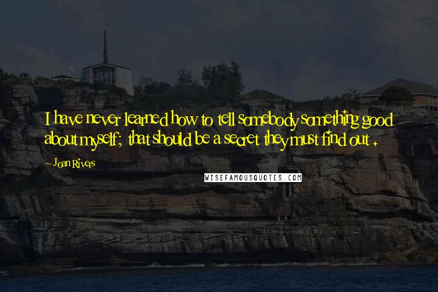 Joan Rivers Quotes: I have never learned how to tell somebody something good about myself; that should be a secret they must find out .