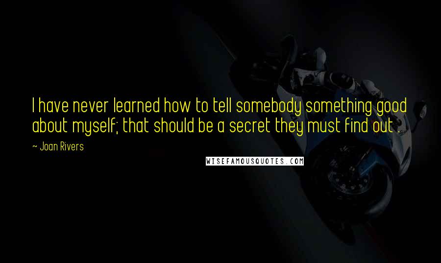 Joan Rivers Quotes: I have never learned how to tell somebody something good about myself; that should be a secret they must find out .