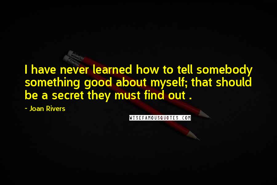 Joan Rivers Quotes: I have never learned how to tell somebody something good about myself; that should be a secret they must find out .