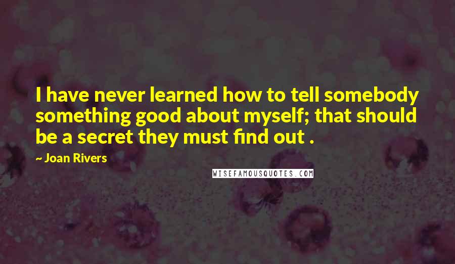 Joan Rivers Quotes: I have never learned how to tell somebody something good about myself; that should be a secret they must find out .