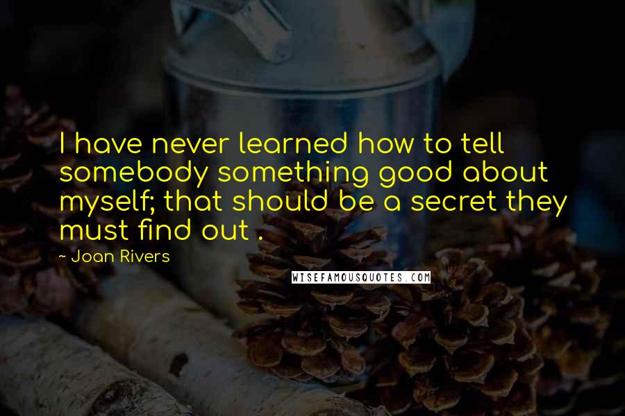 Joan Rivers Quotes: I have never learned how to tell somebody something good about myself; that should be a secret they must find out .