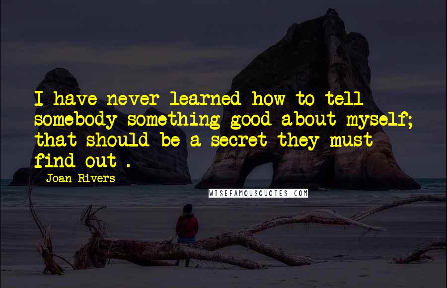 Joan Rivers Quotes: I have never learned how to tell somebody something good about myself; that should be a secret they must find out .