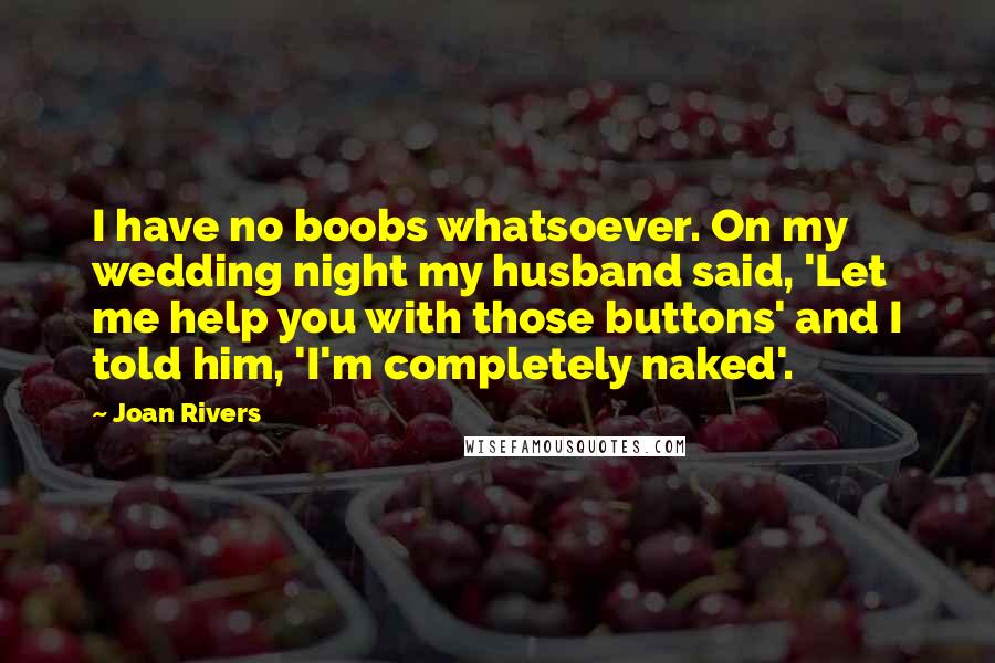 Joan Rivers Quotes: I have no boobs whatsoever. On my wedding night my husband said, 'Let me help you with those buttons' and I told him, 'I'm completely naked'.