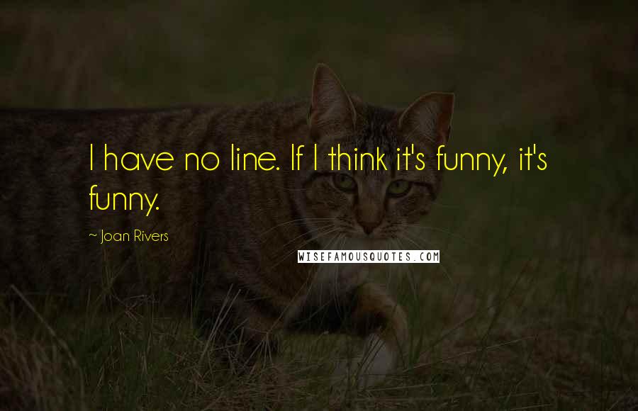 Joan Rivers Quotes: I have no line. If I think it's funny, it's funny.