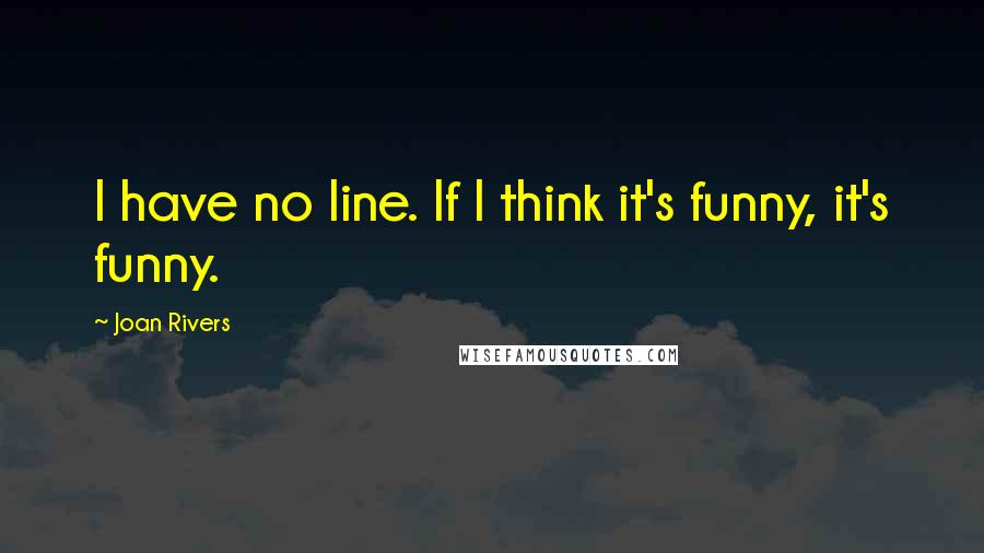 Joan Rivers Quotes: I have no line. If I think it's funny, it's funny.