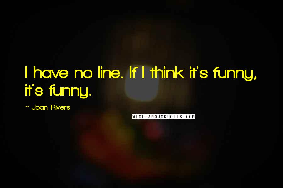 Joan Rivers Quotes: I have no line. If I think it's funny, it's funny.