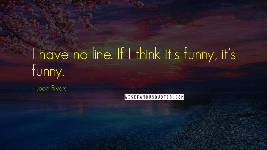 Joan Rivers Quotes: I have no line. If I think it's funny, it's funny.