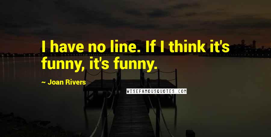 Joan Rivers Quotes: I have no line. If I think it's funny, it's funny.
