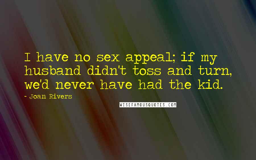 Joan Rivers Quotes: I have no sex appeal; if my husband didn't toss and turn, we'd never have had the kid.