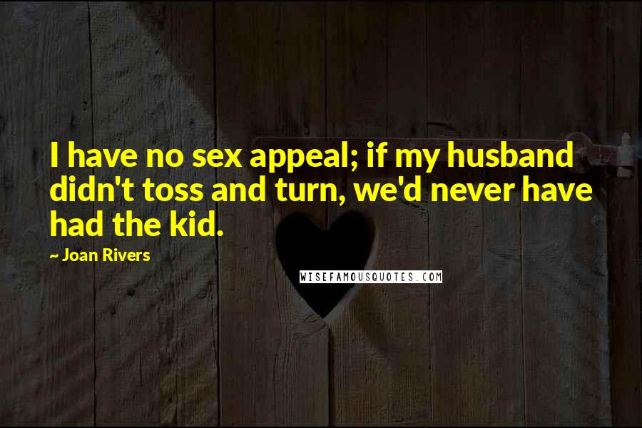 Joan Rivers Quotes: I have no sex appeal; if my husband didn't toss and turn, we'd never have had the kid.