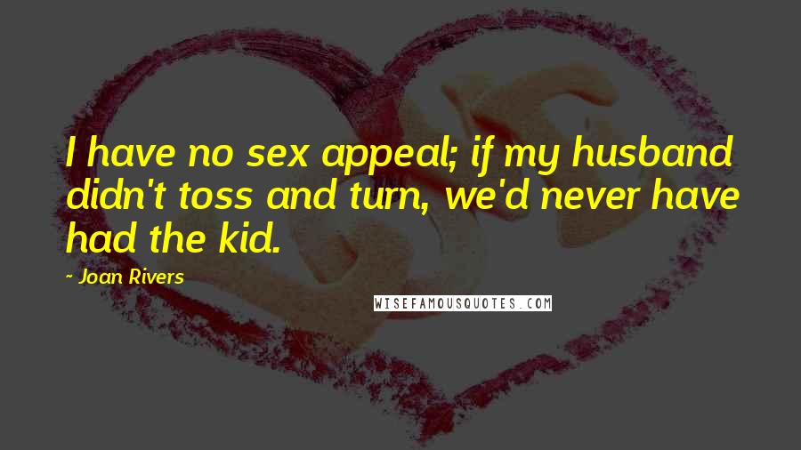 Joan Rivers Quotes: I have no sex appeal; if my husband didn't toss and turn, we'd never have had the kid.