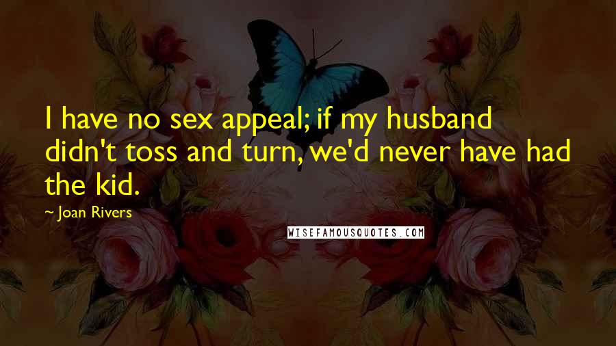 Joan Rivers Quotes: I have no sex appeal; if my husband didn't toss and turn, we'd never have had the kid.