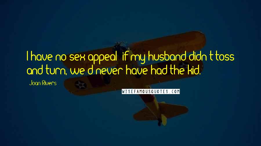 Joan Rivers Quotes: I have no sex appeal; if my husband didn't toss and turn, we'd never have had the kid.