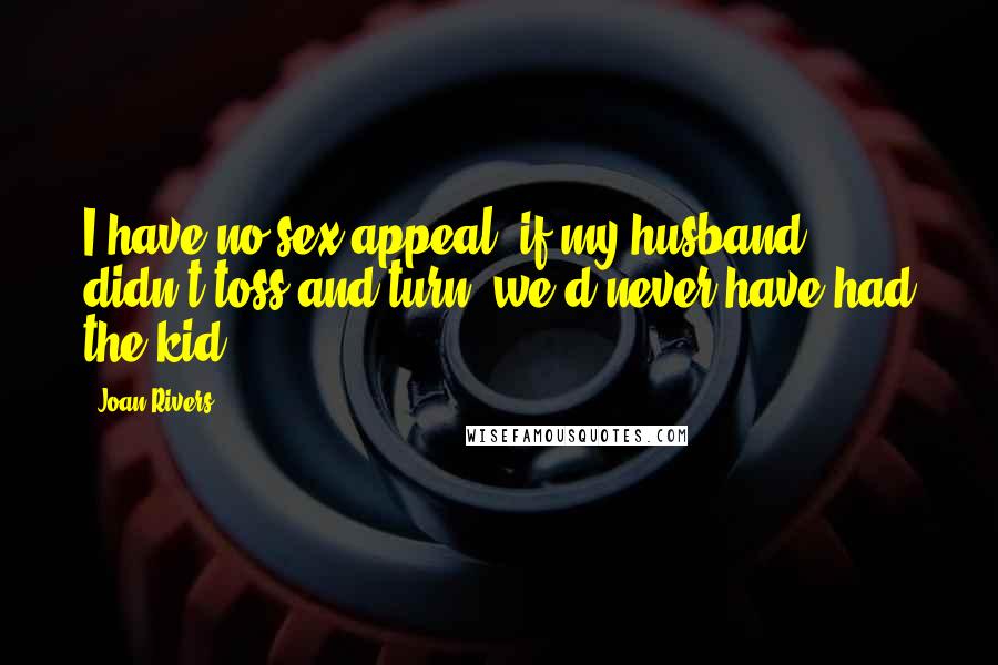 Joan Rivers Quotes: I have no sex appeal; if my husband didn't toss and turn, we'd never have had the kid.