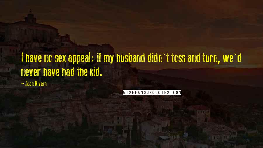 Joan Rivers Quotes: I have no sex appeal; if my husband didn't toss and turn, we'd never have had the kid.