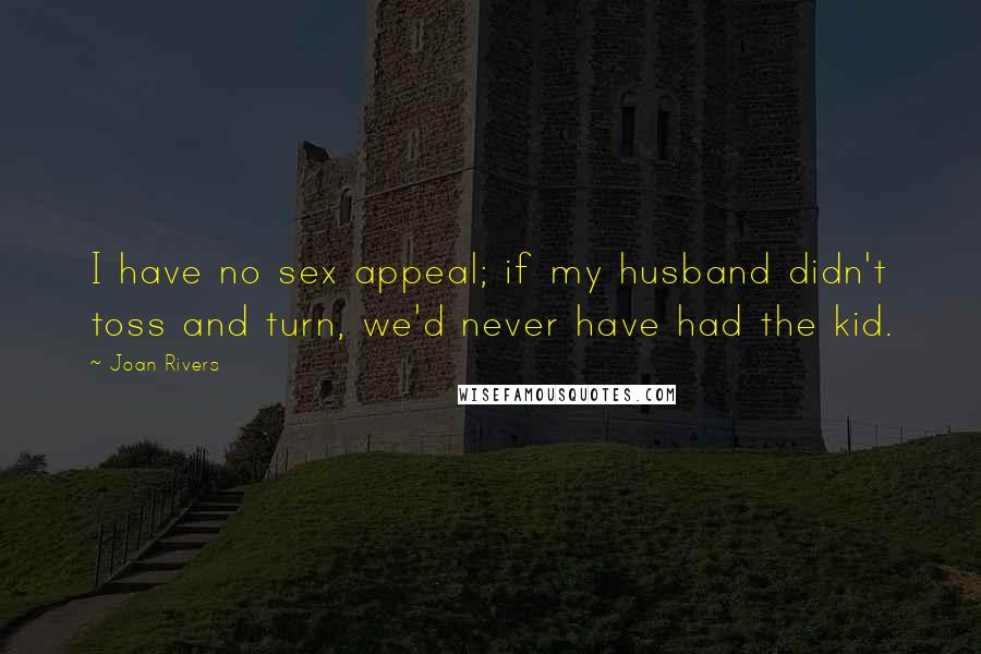 Joan Rivers Quotes: I have no sex appeal; if my husband didn't toss and turn, we'd never have had the kid.