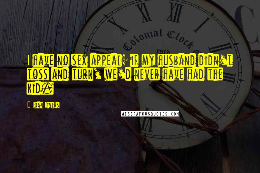 Joan Rivers Quotes: I have no sex appeal; if my husband didn't toss and turn, we'd never have had the kid.