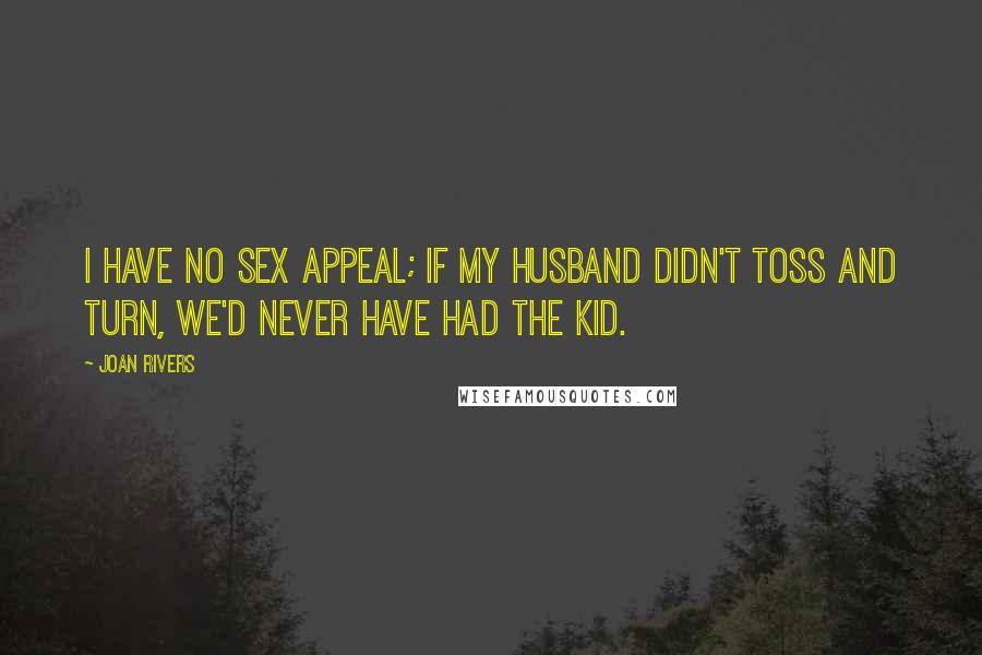 Joan Rivers Quotes: I have no sex appeal; if my husband didn't toss and turn, we'd never have had the kid.