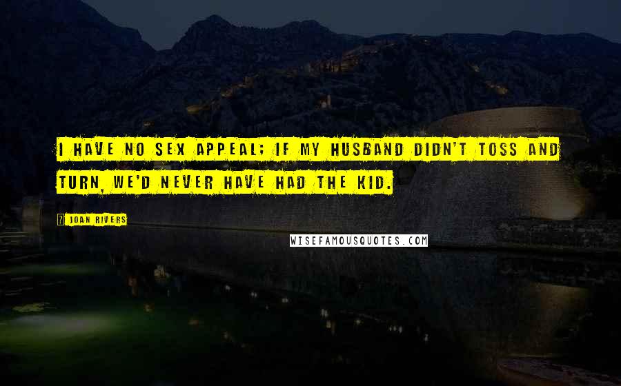 Joan Rivers Quotes: I have no sex appeal; if my husband didn't toss and turn, we'd never have had the kid.