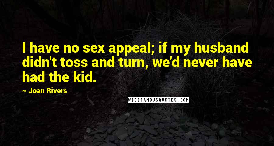 Joan Rivers Quotes: I have no sex appeal; if my husband didn't toss and turn, we'd never have had the kid.
