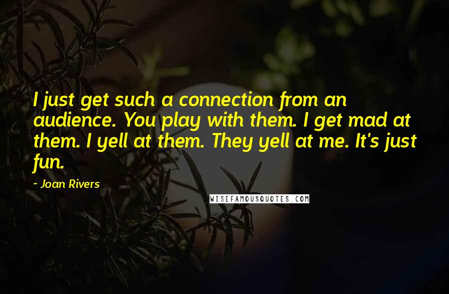 Joan Rivers Quotes: I just get such a connection from an audience. You play with them. I get mad at them. I yell at them. They yell at me. It's just fun.