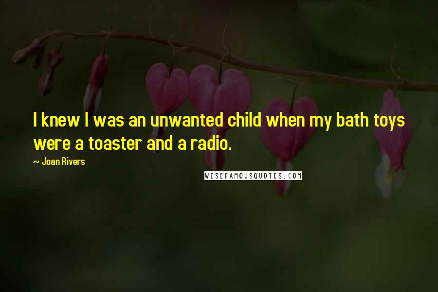Joan Rivers Quotes: I knew I was an unwanted child when my bath toys were a toaster and a radio.