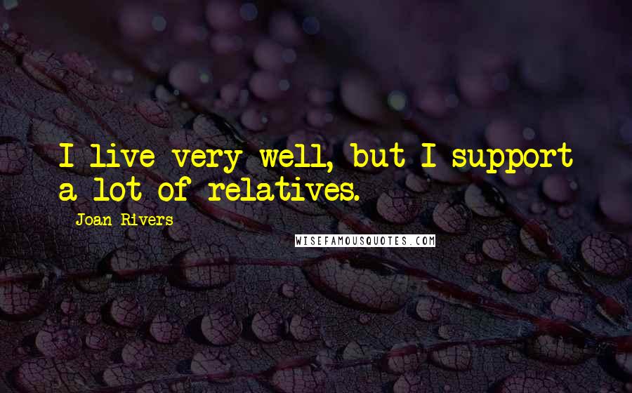 Joan Rivers Quotes: I live very well, but I support a lot of relatives.