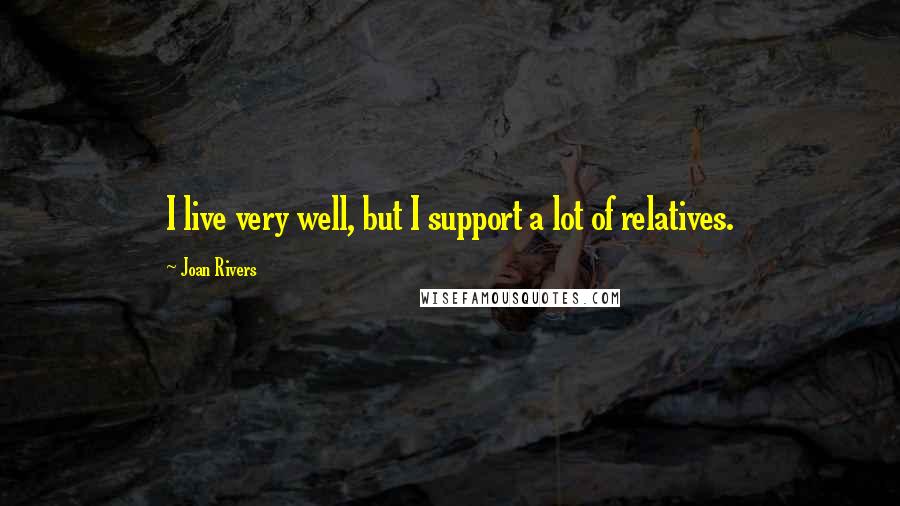 Joan Rivers Quotes: I live very well, but I support a lot of relatives.