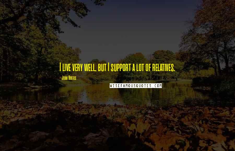 Joan Rivers Quotes: I live very well, but I support a lot of relatives.