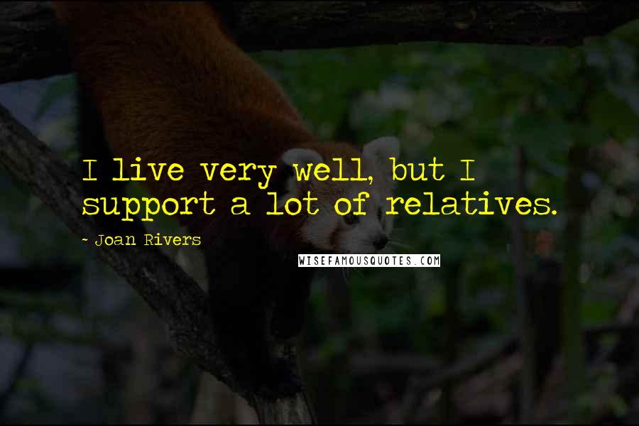 Joan Rivers Quotes: I live very well, but I support a lot of relatives.