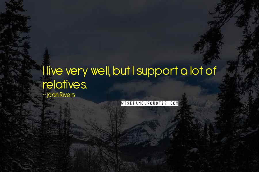 Joan Rivers Quotes: I live very well, but I support a lot of relatives.