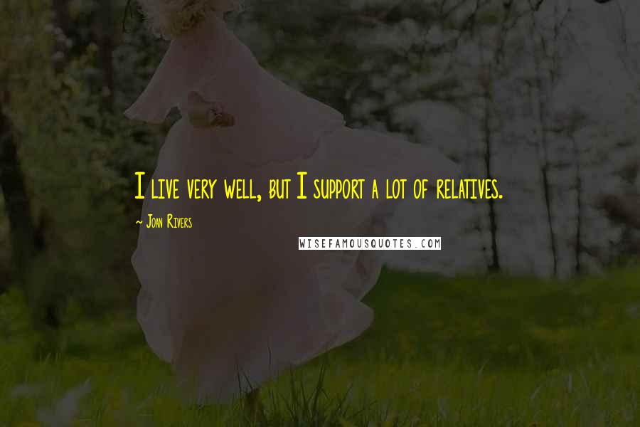 Joan Rivers Quotes: I live very well, but I support a lot of relatives.