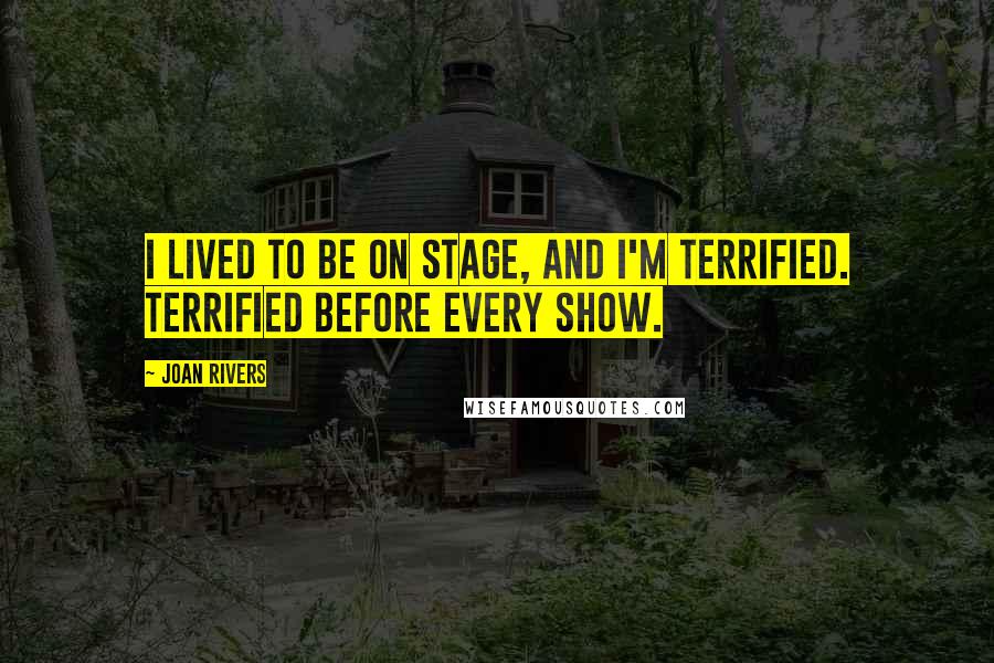 Joan Rivers Quotes: I lived to be on stage, and I'm terrified. Terrified before every show.