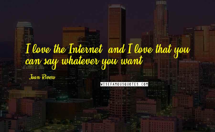 Joan Rivers Quotes: I love the Internet, and I love that you can say whatever you want.