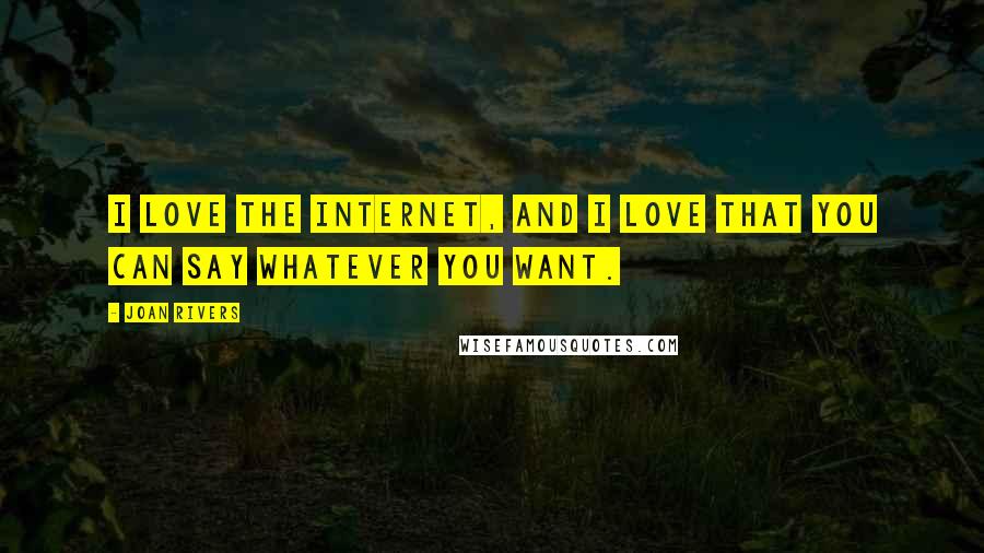 Joan Rivers Quotes: I love the Internet, and I love that you can say whatever you want.