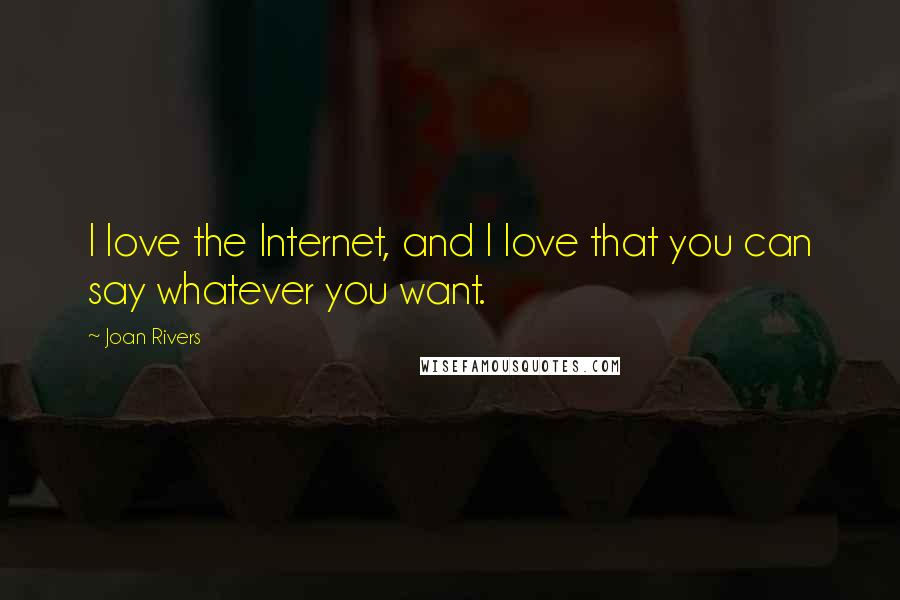 Joan Rivers Quotes: I love the Internet, and I love that you can say whatever you want.