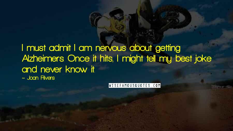 Joan Rivers Quotes: I must admit I am nervous about getting Alzheimer's. Once it hits, I might tell my best joke and never know it.