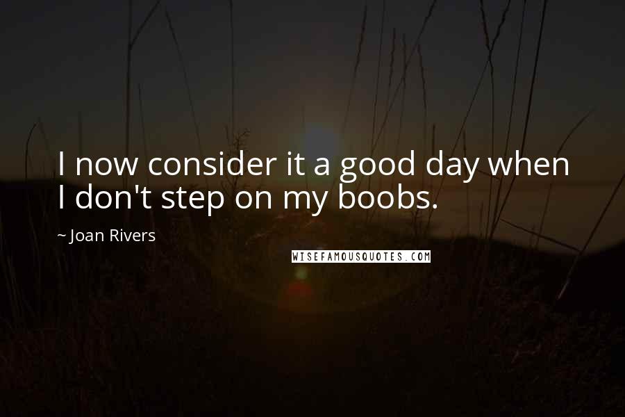 Joan Rivers Quotes: I now consider it a good day when I don't step on my boobs.