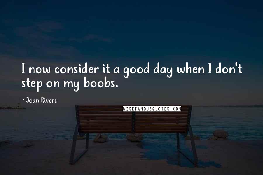 Joan Rivers Quotes: I now consider it a good day when I don't step on my boobs.