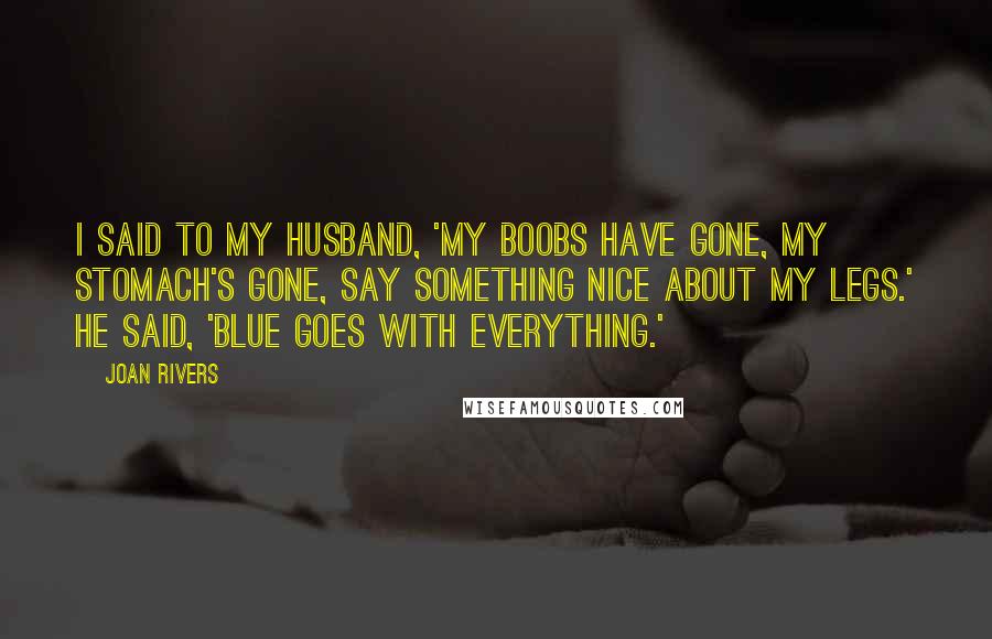 Joan Rivers Quotes: I said to my husband, 'my boobs have gone, my stomach's gone, say something nice about my legs.' He said, 'Blue goes with everything.'