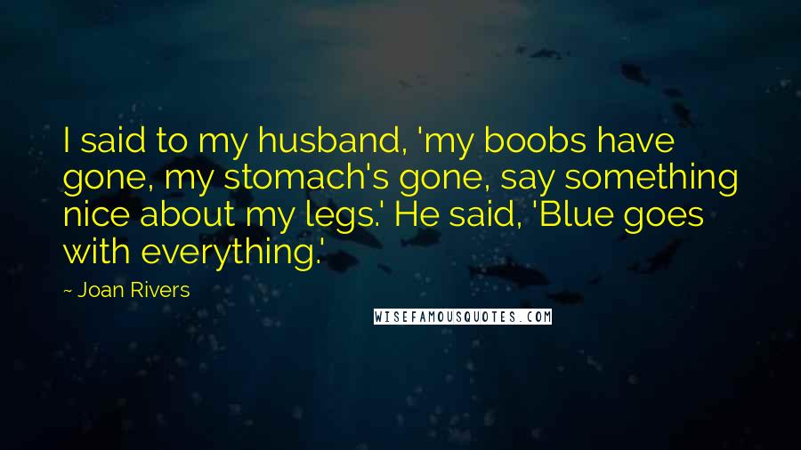 Joan Rivers Quotes: I said to my husband, 'my boobs have gone, my stomach's gone, say something nice about my legs.' He said, 'Blue goes with everything.'