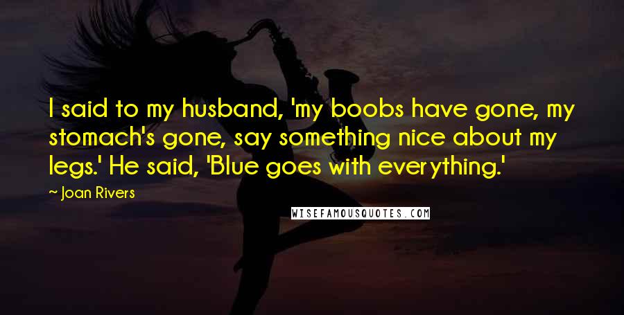 Joan Rivers Quotes: I said to my husband, 'my boobs have gone, my stomach's gone, say something nice about my legs.' He said, 'Blue goes with everything.'