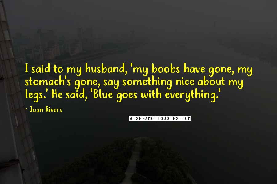 Joan Rivers Quotes: I said to my husband, 'my boobs have gone, my stomach's gone, say something nice about my legs.' He said, 'Blue goes with everything.'