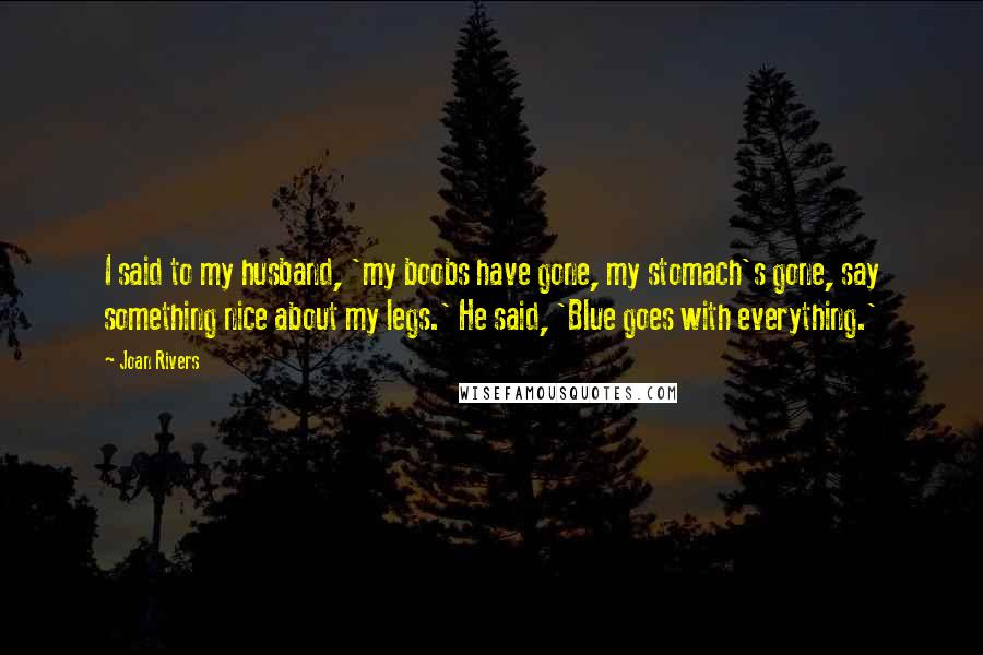 Joan Rivers Quotes: I said to my husband, 'my boobs have gone, my stomach's gone, say something nice about my legs.' He said, 'Blue goes with everything.'