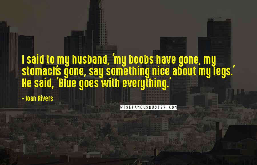 Joan Rivers Quotes: I said to my husband, 'my boobs have gone, my stomach's gone, say something nice about my legs.' He said, 'Blue goes with everything.'